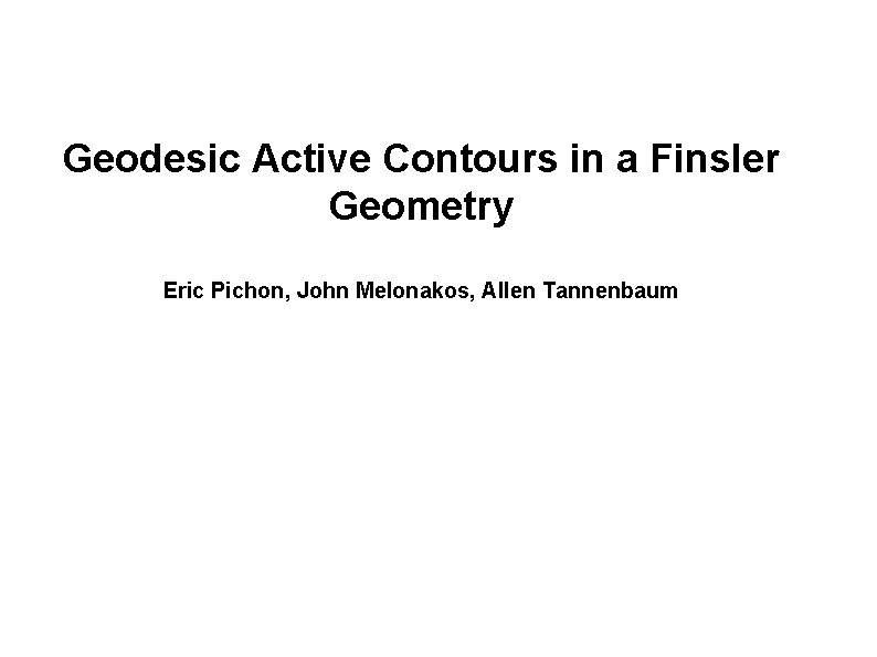 Geodesic Active Contours in a Finsler Geometry Eric Pichon, John Melonakos, Allen Tannenbaum 