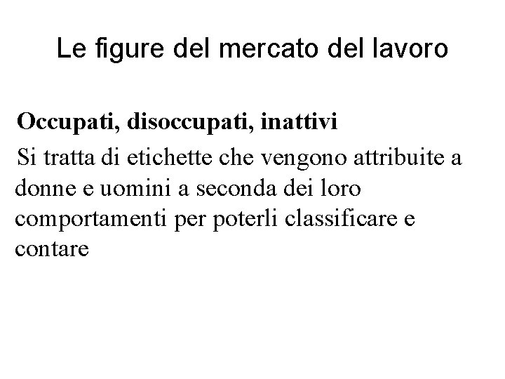 Le figure del mercato del lavoro Occupati, disoccupati, inattivi Si tratta di etichette che