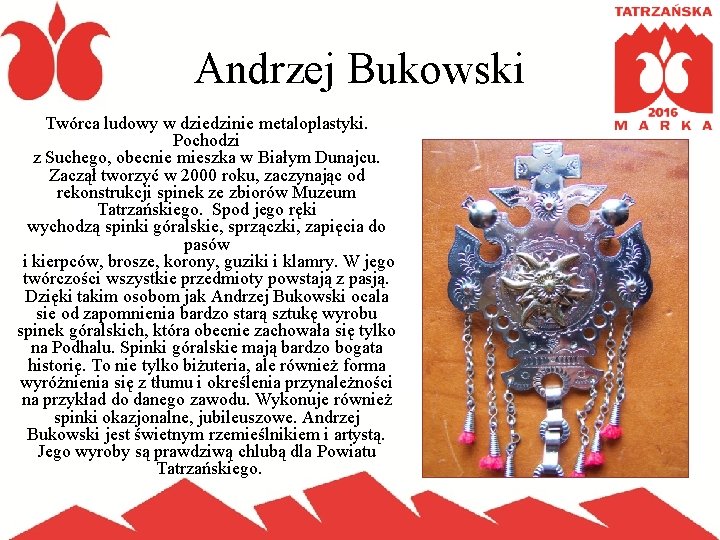 Andrzej Bukowski Twórca ludowy w dziedzinie metaloplastyki. Pochodzi z Suchego, obecnie mieszka w Białym