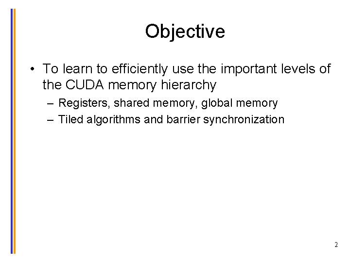 Objective • To learn to efficiently use the important levels of the CUDA memory