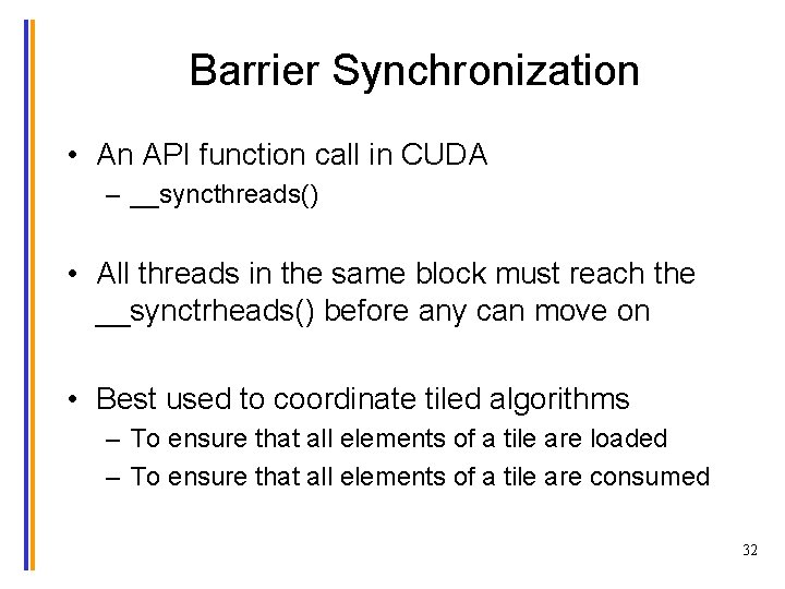 Barrier Synchronization • An API function call in CUDA – __syncthreads() • All threads