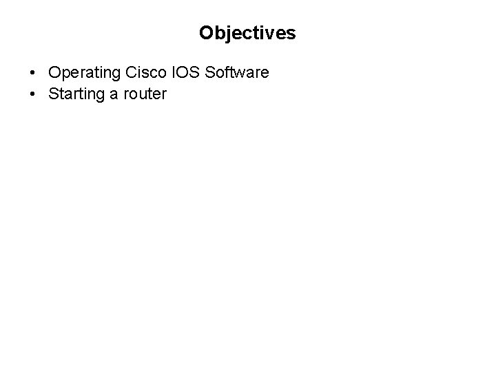 Objectives • Operating Cisco IOS Software • Starting a router 