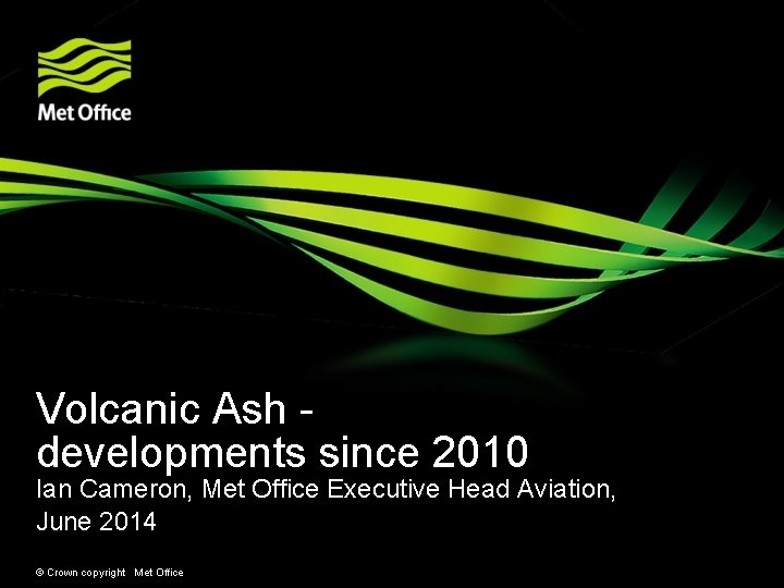 Volcanic Ash developments since 2010 Ian Cameron, Met Office Executive Head Aviation, June 2014