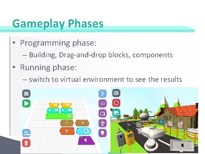 Gameplay Phases • Programming phase: – Building, Drag-and-drop blocks, components • Running phase: –