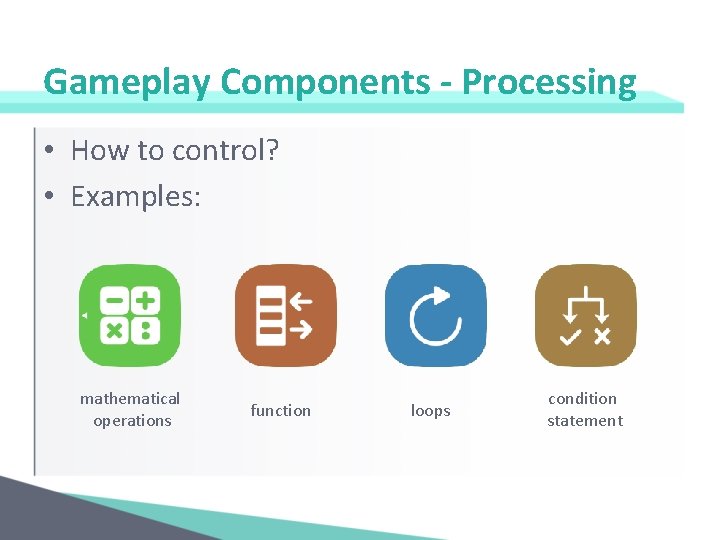 Gameplay Components - Processing • How to control? • Examples: mathematical operations function loops