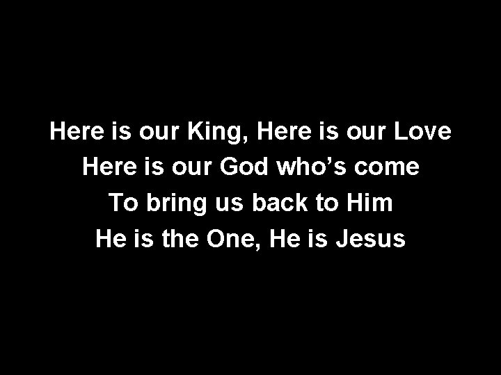 Here is our King, Here is our Love Here is our God who’s come