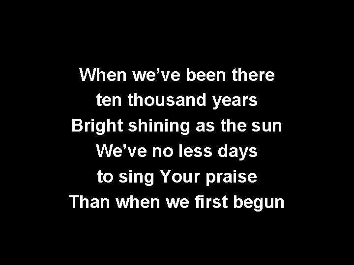 When we’ve been there ten thousand years Bright shining as the sun We’ve no