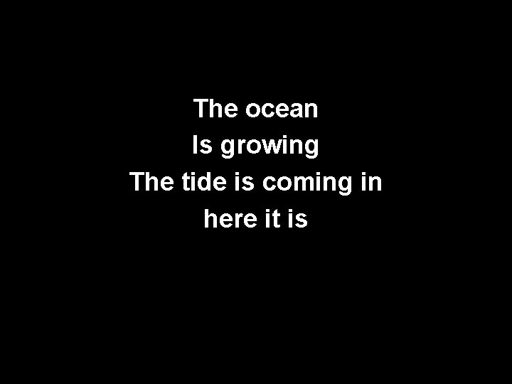 The ocean Is growing The tide is coming in here it is 