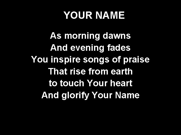 YOUR NAME As morning dawns And evening fades You inspire songs of praise That