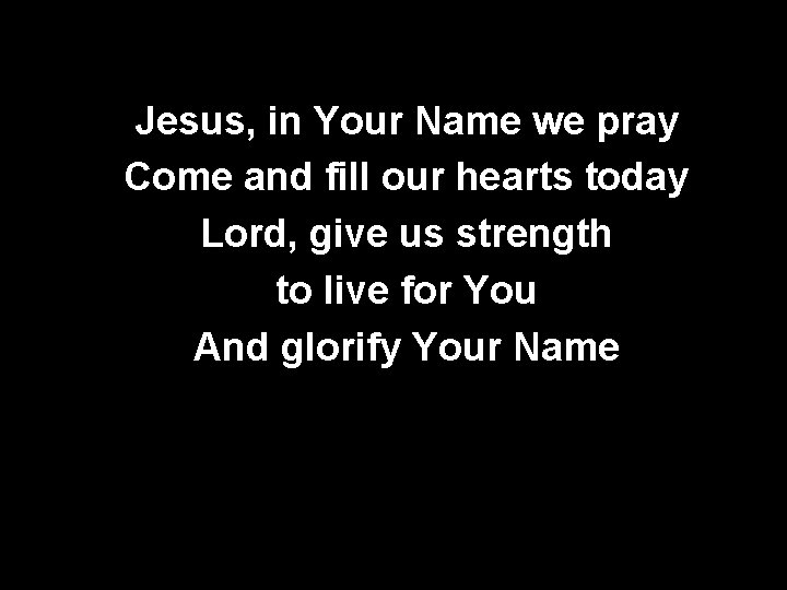 Jesus, in Your Name we pray Come and fill our hearts today Lord, give