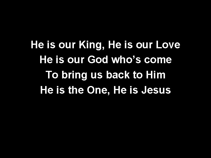 He is our King, He is our Love He is our God who’s come