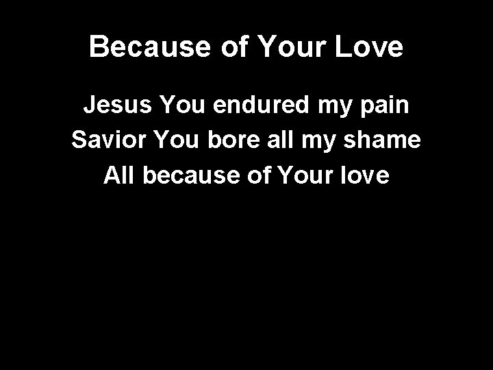 Because of Your Love Jesus You endured my pain Savior You bore all my