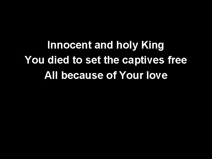 Innocent and holy King You died to set the captives free All because of