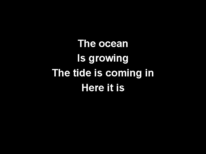 The ocean Is growing The tide is coming in Here it is 