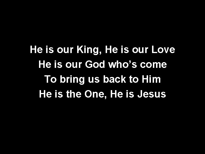 He is our King, He is our Love He is our God who’s come