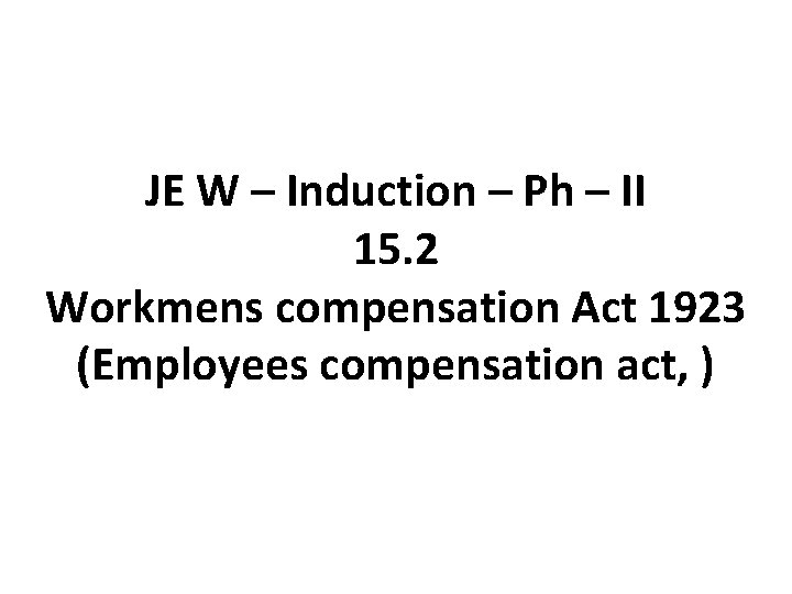 JE W – Induction – Ph – II 15. 2 Workmens compensation Act 1923