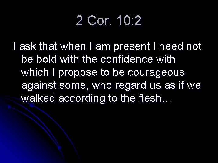 2 Cor. 10: 2 I ask that when I am present I need not
