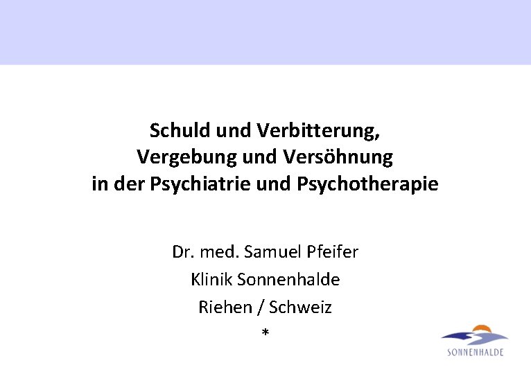 Schuld und Verbitterung, Vergebung und Versöhnung in der Psychiatrie und Psychotherapie Dr. med. Samuel