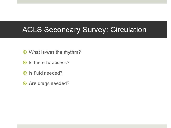 ACLS Secondary Survey: Circulation What is/was the rhythm? Is there IV access? Is fluid