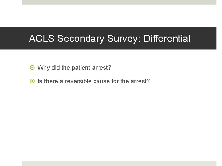 ACLS Secondary Survey: Differential Why did the patient arrest? Is there a reversible cause