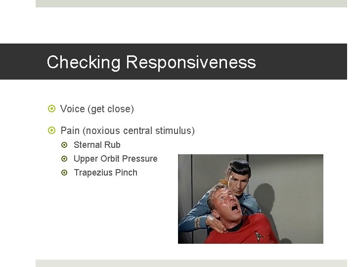 Checking Responsiveness Voice (get close) Pain (noxious central stimulus) Sternal Rub Upper Orbit Pressure