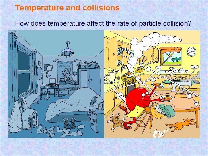 Temperature and collisions How does temperature affect the rate of particle collision? Temperature and collisions How does temperature affect the rate of particle collision?