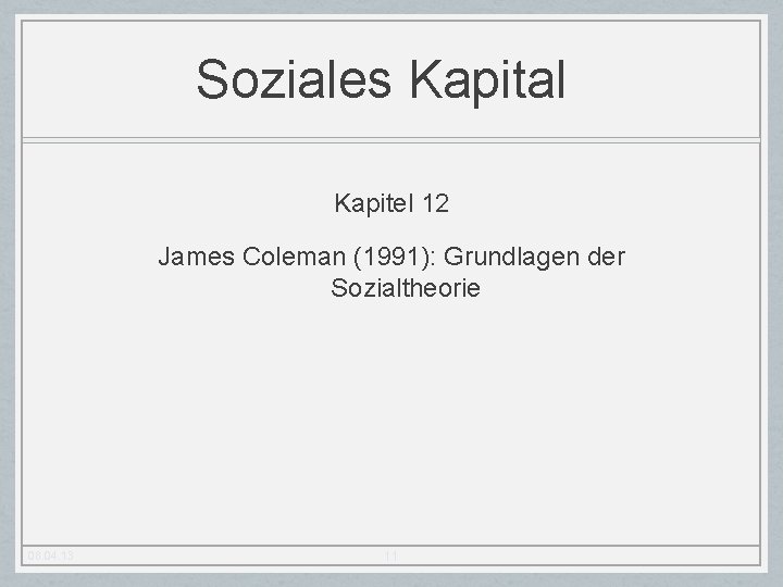 Soziales Kapital Kapitel 12 James Coleman (1991): Grundlagen der Sozialtheorie 08. 04. 13 11