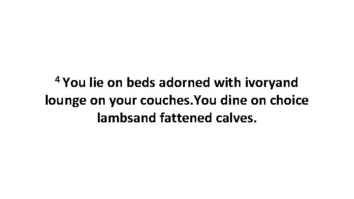 4 You lie on beds adorned with ivoryand lounge on your couches. You dine