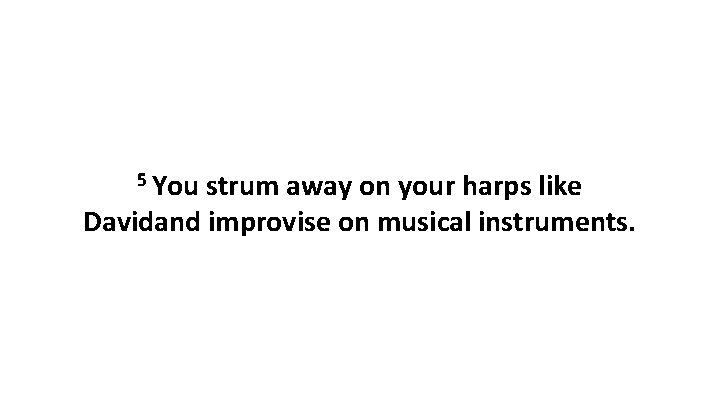 5 You strum away on your harps like Davidand improvise on musical instruments. 