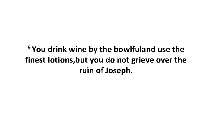 6 You drink wine by the bowlfuland use the finest lotions, but you do