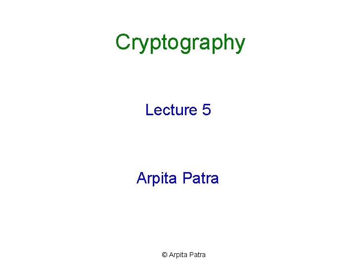 Cryptography Lecture 5 Arpita Patra © Arpita Patra 