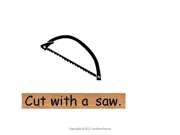 Cut with a saw. Copyright © 2011 Caroline Bowen 