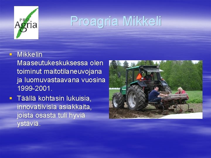 Proagria Mikkeli § Mikkelin Maaseutukeskuksessa olen toiminut maitotilaneuvojana ja luomuvastaavana vuosina 1999 -2001. §