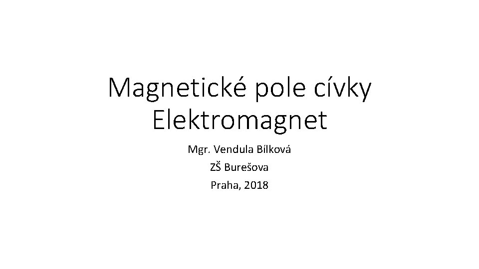 Magnetické pole cívky Elektromagnet Mgr. Vendula Bílková ZŠ Burešova Praha, 2018 