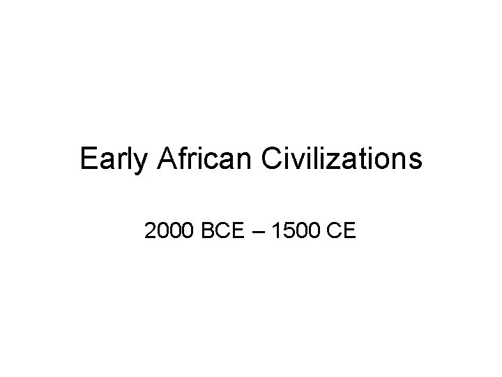 Early African Civilizations 2000 BCE – 1500 CE 