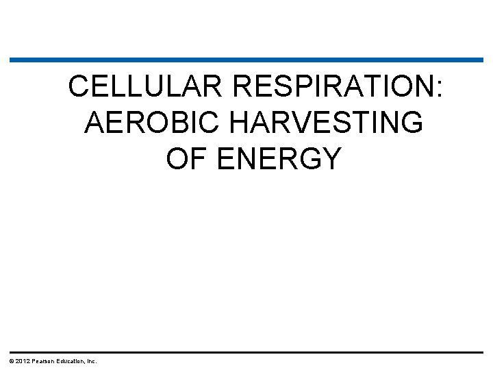 CELLULAR RESPIRATION: AEROBIC HARVESTING OF ENERGY © 2012 Pearson Education, Inc. 