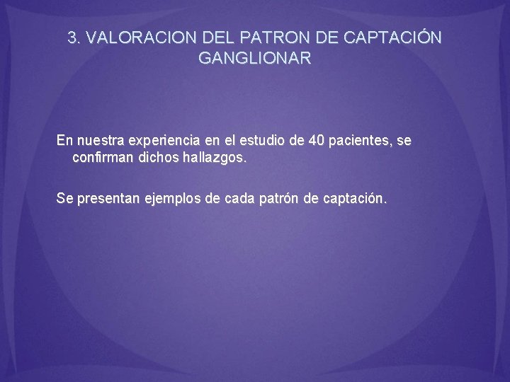 3. VALORACION DEL PATRON DE CAPTACIÓN GANGLIONAR En nuestra experiencia en el estudio de