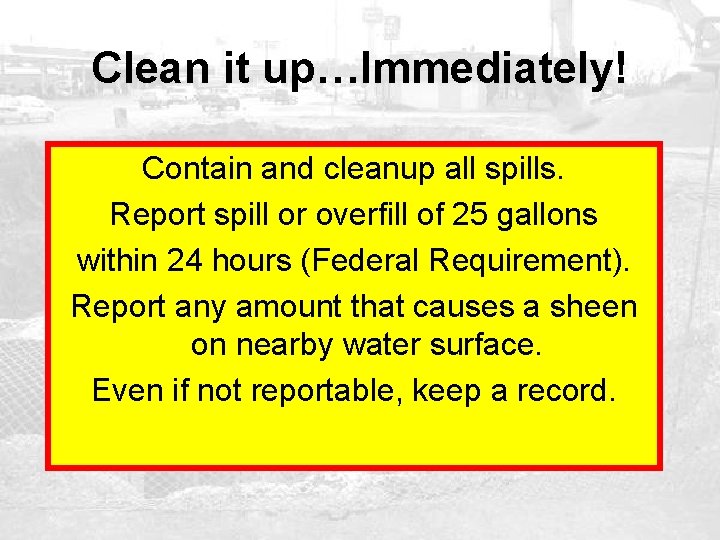 Clean it up…Immediately! Contain and cleanup all spills. Report spill or overfill of 25