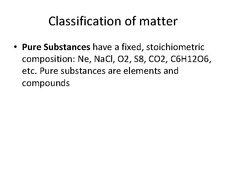 Classification of matter • Pure Substances have a fixed, stoichiometric composition: Ne, Na. Cl,