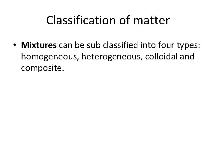 Classification of matter • Mixtures can be sub classified into four types: homogeneous, heterogeneous,