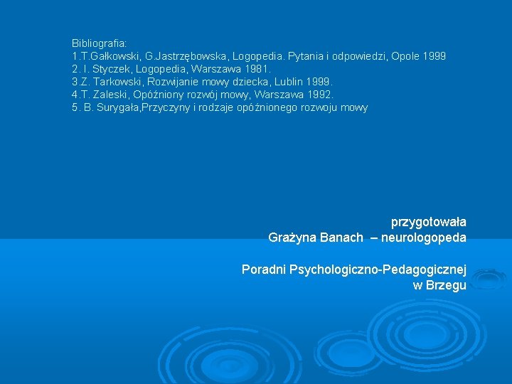 Bibliografia: 1. T. Gałkowski, G. Jastrzębowska, Logopedia. Pytania i odpowiedzi, Opole 1999 2. I.
