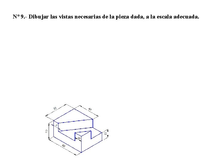 Nº 9. - Dibujar las vistas necesarias de la pieza dada, a la escala