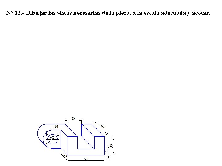 Nº 12. - Dibujar las vistas necesarias de la pieza, a la escala adecuada