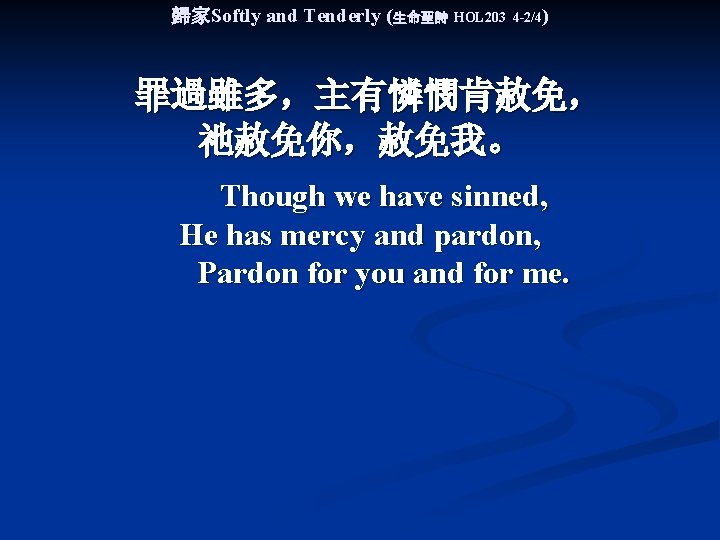 歸家Softly and Tenderly (生命聖詩 HOL 203 4 -2/4) 罪過雖多，主有憐憫肯赦免， 祂赦免你，赦免我。 Though we have sinned,