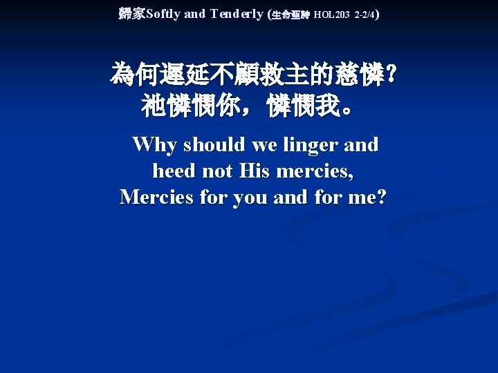 歸家Softly and Tenderly (生命聖詩 HOL 203 2 -2/4) 為何遲延不顧救主的慈憐？ 祂憐憫你，憐憫我。 Why should we linger