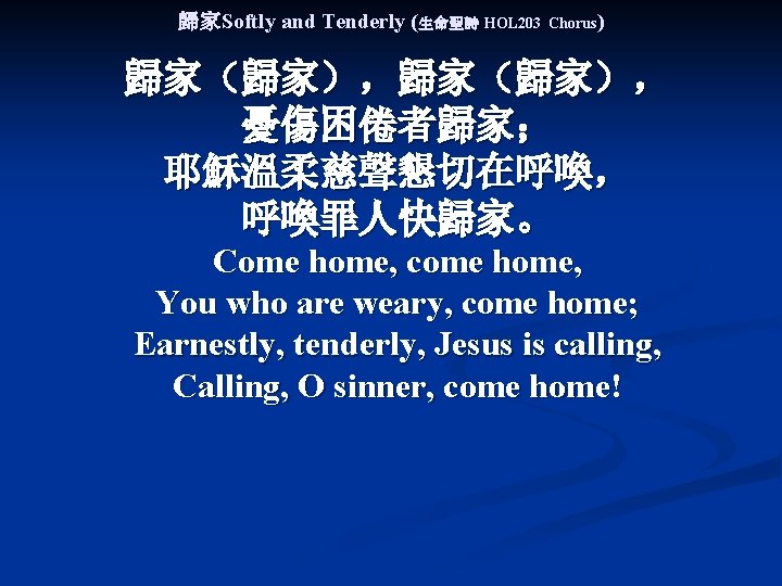 歸家Softly and Tenderly (生命聖詩 HOL 203 Chorus) 歸家（歸家）， 憂傷困倦者歸家； 耶穌溫柔慈聲懇切在呼喚， 呼喚罪人快歸家。 Come home, come