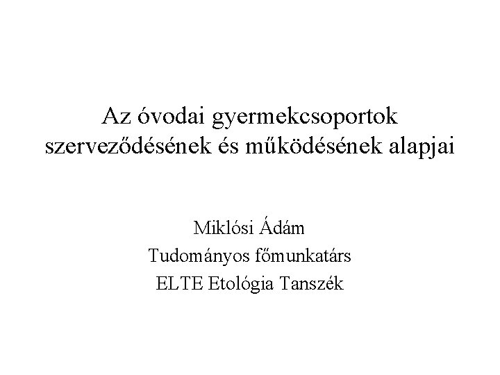 Az óvodai gyermekcsoportok szerveződésének és működésének alapjai Miklósi Ádám Tudományos főmunkatárs ELTE Etológia Tanszék