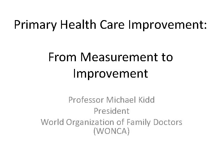 Primary Health Care Improvement: From Measurement to Improvement Professor Michael Kidd President World Organization