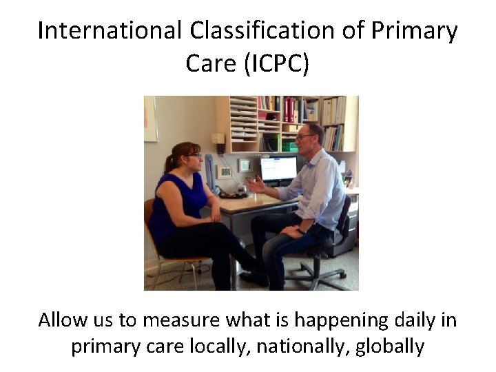 International Classification of Primary Care (ICPC) Allow us to measure what is happening daily