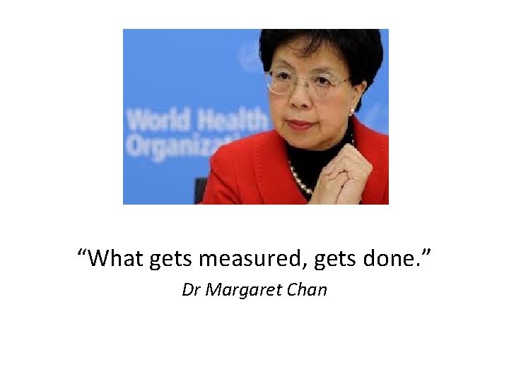 “What gets measured, gets done. ” Dr Margaret Chan 